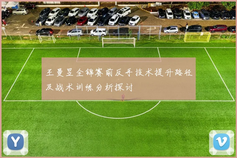 王曼昱全锦赛前反手技术提升路径及战术训练分析探讨