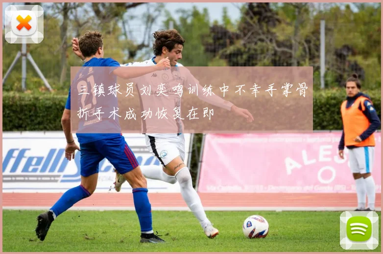 三镇球员刘奕鸣训练中不幸手掌骨折手术成功恢复在即