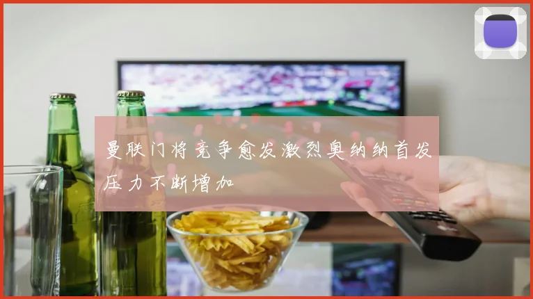 曼联门将竞争愈发激烈奥纳纳首发压力不断增加