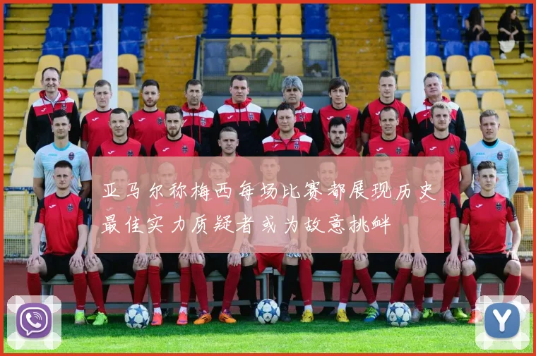亚马尔称梅西每场比赛都展现历史最佳实力质疑者或为故意挑衅