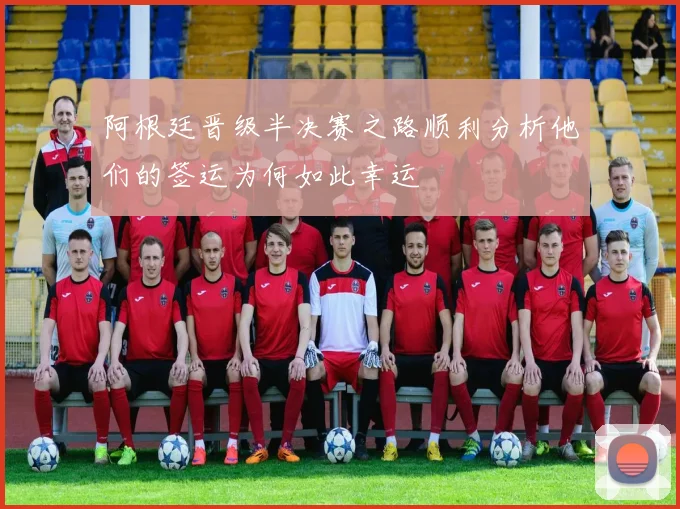 阿根廷晋级半决赛之路顺利分析他们的签运为何如此幸运