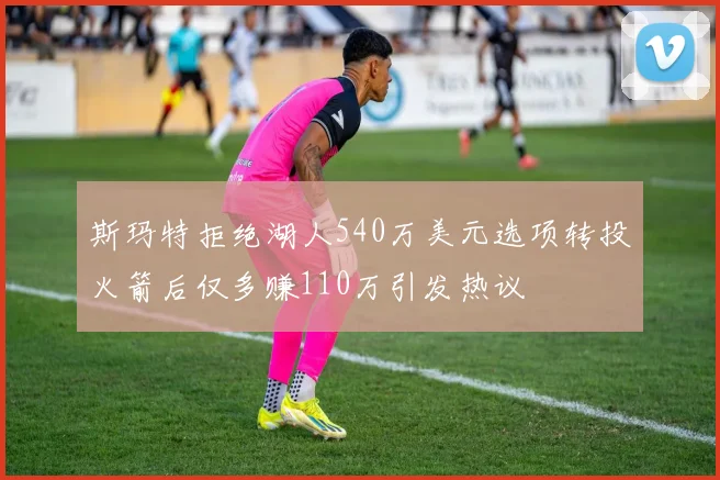 斯玛特拒绝湖人540万美元选项转投火箭后仅多赚110万引发热议