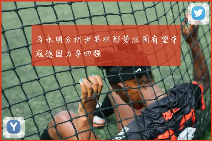 马永明分析世界杯形势法国有望夺冠德国力争四强